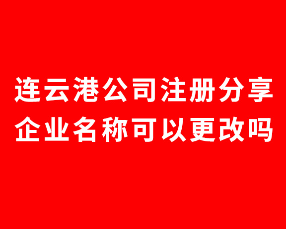 连云港公司注册分享：企业名称可以更改吗？